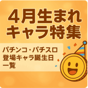 4月生まれのパチンコ・パチスロキャラ一覧|誕生日の狙い目